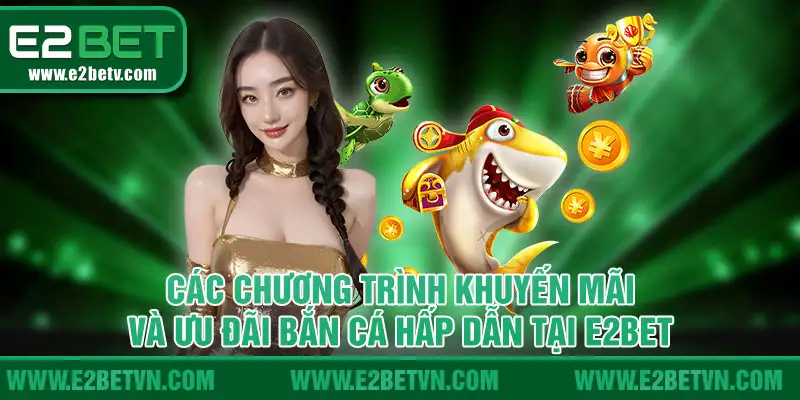 Các chương trình khuyến mãi và ưu đãi bắn cá hấp dẫn tại E2BET