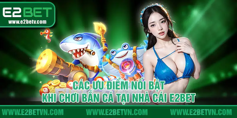 Các ưu điểm nổi bật khi chơi bắn cá tại nhà cái E2BET